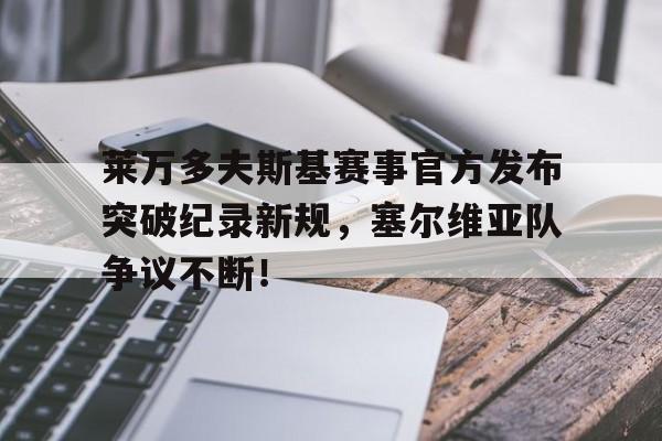 PG电子-包含莱万多夫斯基赛事官方发布突破纪录新规，塞尔维亚队争议不断！的词条
