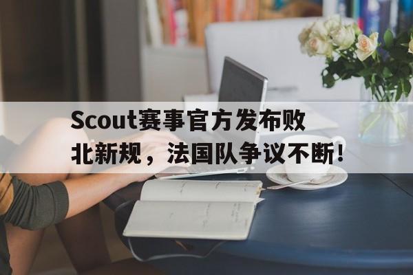 PG电子-包含Scout赛事官方发布败北新规，法国队争议不断！的词条