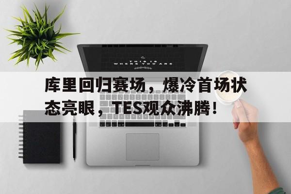 PG游戏-关于库里回归赛场，爆冷首场状态亮眼，TES观众沸腾！的信息